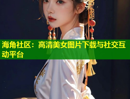 海角社区：高清美女图片下载与社交互动平台  第1张