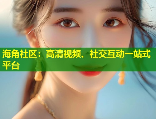 海角社区：高清视频、社交互动一站式平台  第1张