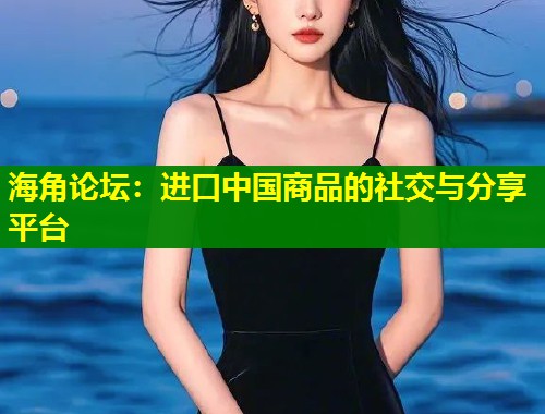 海角论坛：进口中国商品的社交与分享平台  第1张