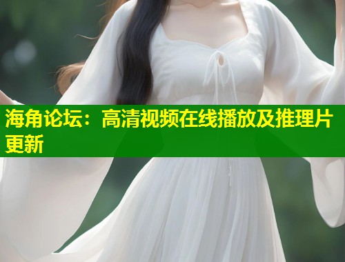 海角论坛：高清视频在线播放及推理片更新  第1张