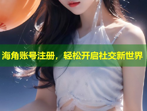 海角账号注册，轻松开启社交新世界  第1张