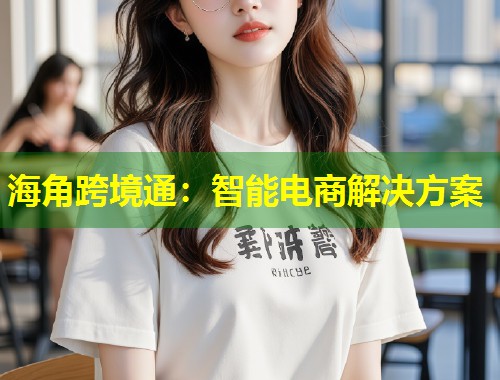 海角跨境通：智能电商解决方案  第1张