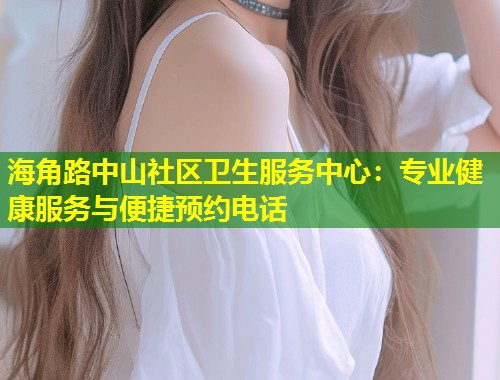 海角路中山社区卫生服务中心：专业健康服务与便捷预约电话  第1张