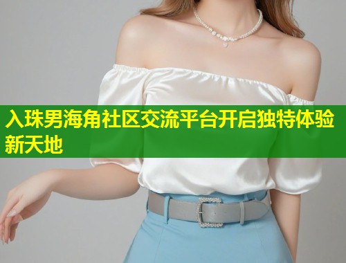 入珠男海角社区交流平台开启独特体验新天地  第1张