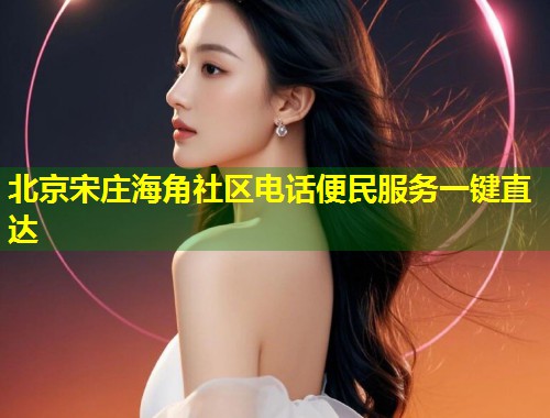 北京宋庄海角社区电话便民服务一键直达  第1张