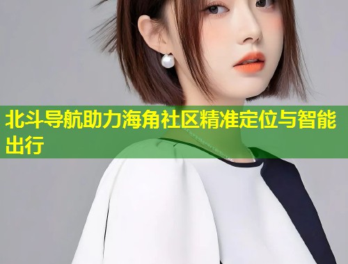 北斗导航助力海角社区精准定位与智能出行  第1张