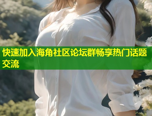 快速加入海角社区论坛群畅享热门话题交流  第2张