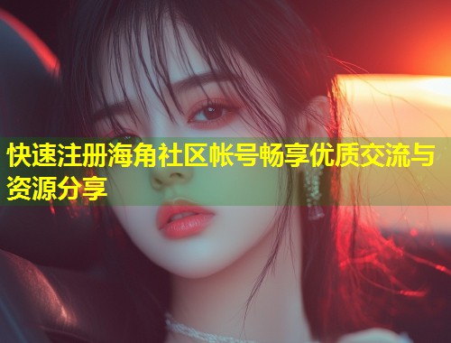 快速注册海角社区帐号畅享优质交流与资源分享  第1张