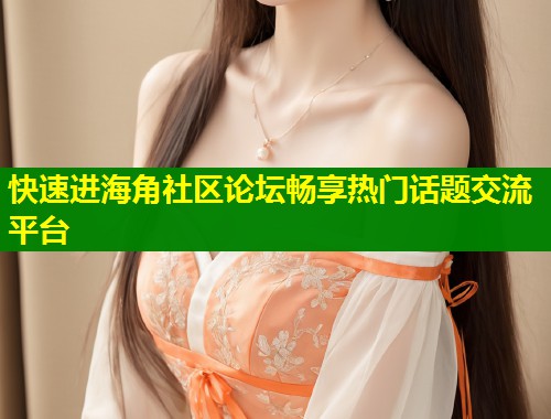 快速进海角社区论坛畅享热门话题交流平台  第1张