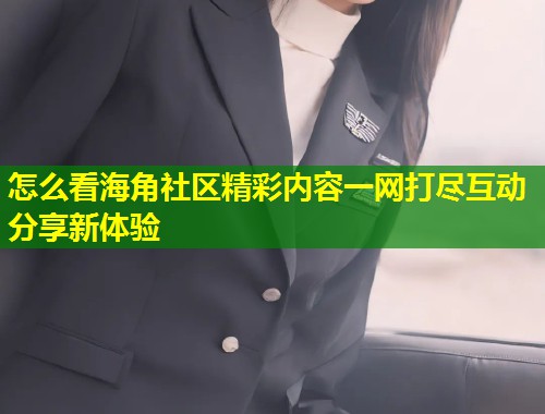 怎么看海角社区精彩内容一网打尽互动分享新体验  第1张
