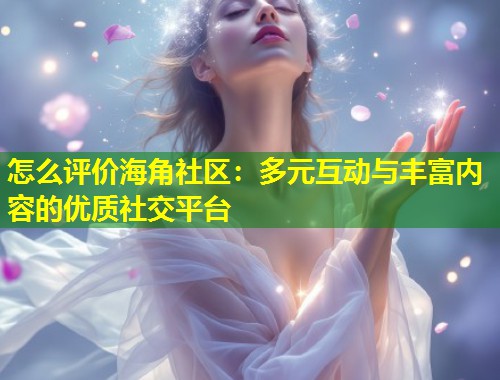怎么评价海角社区：多元互动与丰富内容的优质社交平台  第1张