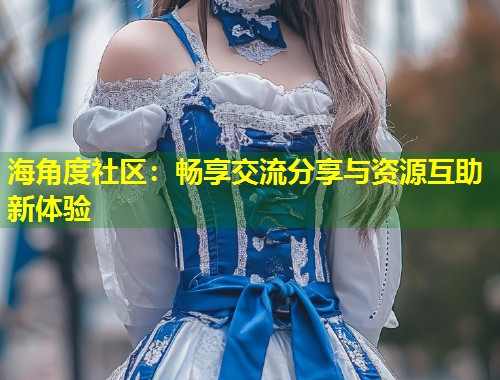 海角度社区：畅享交流分享与资源互助新体验  第1张
