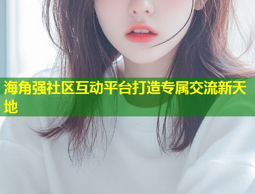 海角强社区互动平台打造专属交流新天地  第1张