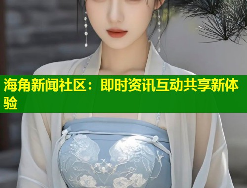 海角新闻社区：即时资讯互动共享新体验  第1张