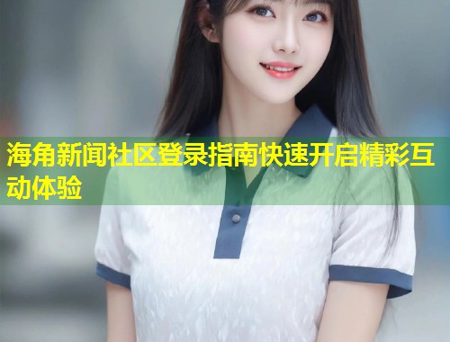 海角新闻社区登录指南快速开启精彩互动体验  第1张