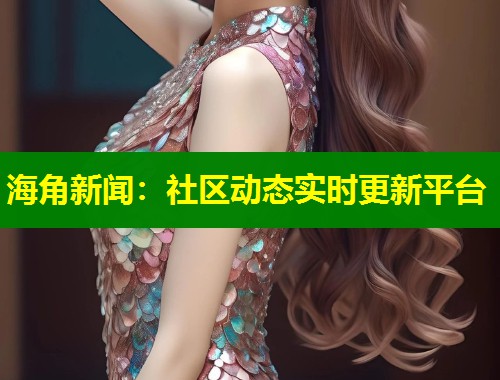 海角新闻：社区动态实时更新平台  第1张
