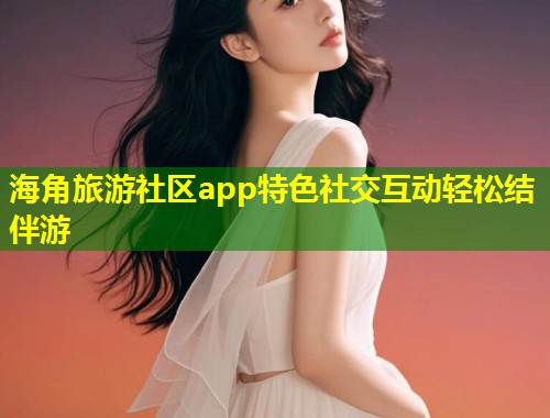 海角旅游社区app特色社交互动轻松结伴游  第1张
