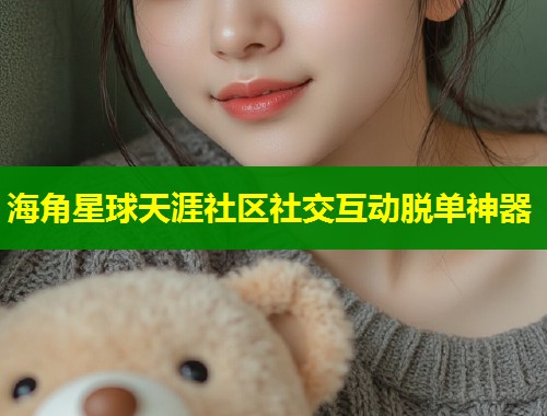 海角星球天涯社区社交互动脱单神器  第1张