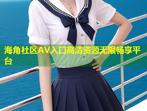 海角社区AV入口高清资源无限畅享平台  第1张