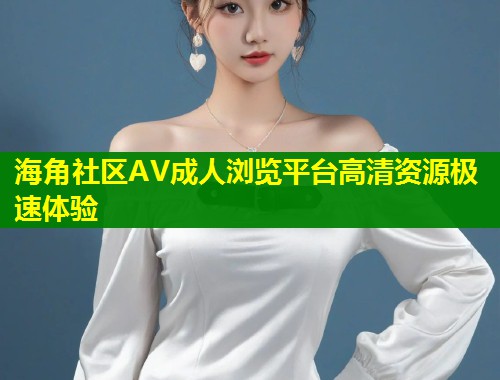 海角社区AV成人浏览平台高清资源极速体验  第1张