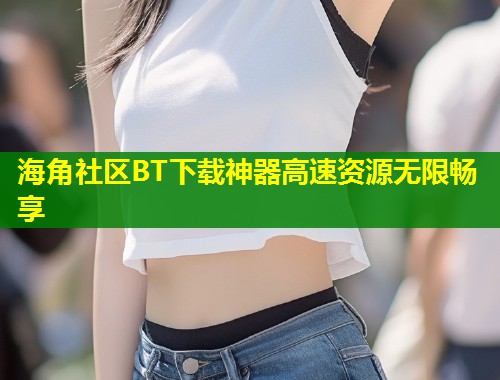 海角社区BT下载神器高速资源无限畅享  第1张