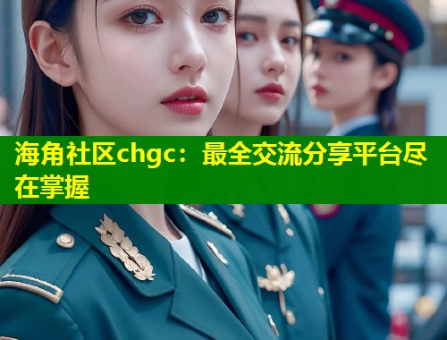 海角社区chgc：最全交流分享平台尽在掌握  第1张