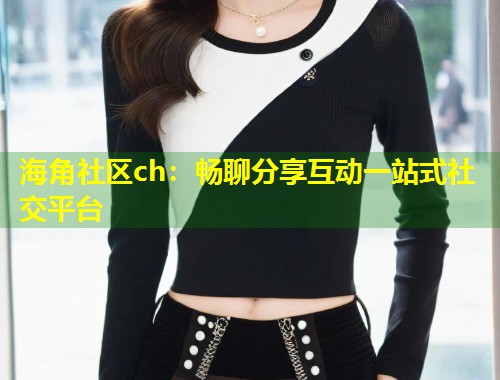 海角社区ch：畅聊分享互动一站式社交平台  第1张
