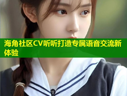 海角社区CV听听打造专属语音交流新体验  第1张