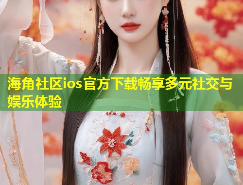 海角社区ios官方下载畅享多元社交与娱乐体验  第1张