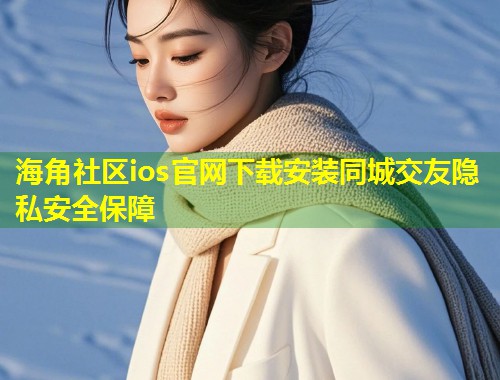 海角社区ios官网下载安装同城交友隐私安全保障  第1张