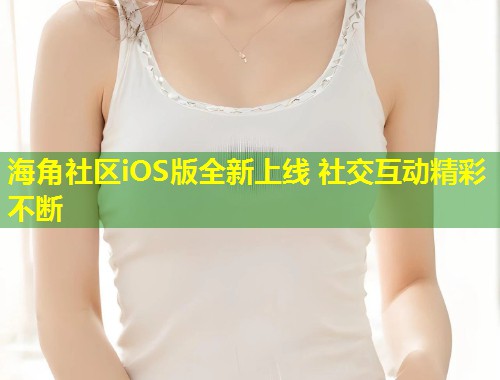 海角社区iOS版全新上线 社交互动精彩不断  第1张