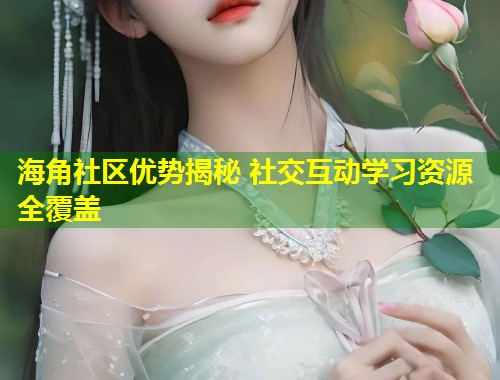 海角社区优势揭秘 社交互动学习资源全覆盖  第2张