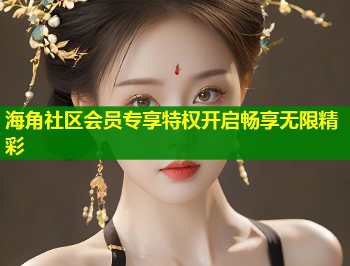 海角社区会员专享特权开启畅享无限精彩  第1张
