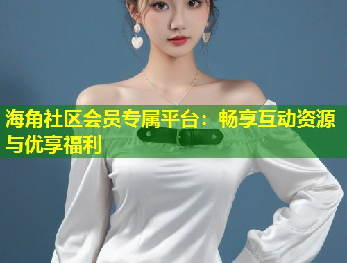 海角社区会员专属平台：畅享互动资源与优享福利  第1张