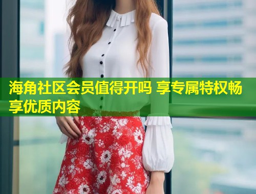 海角社区会员值得开吗 享专属特权畅享优质内容  第1张
