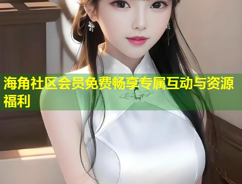 海角社区会员免费畅享专属互动与资源福利  第1张