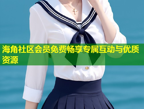 海角社区会员免费畅享专属互动与优质资源  第1张