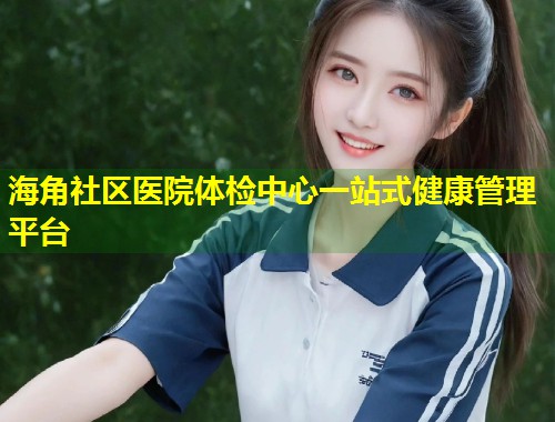 海角社区医院体检中心一站式健康管理平台  第1张
