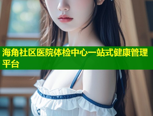 海角社区医院体检中心一站式健康管理平台  第2张