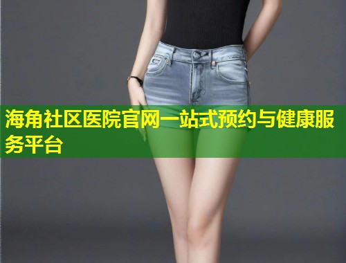 海角社区医院官网一站式预约与健康服务平台  第1张