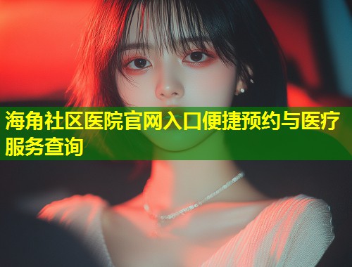 海角社区医院官网入口便捷预约与医疗服务查询  第1张