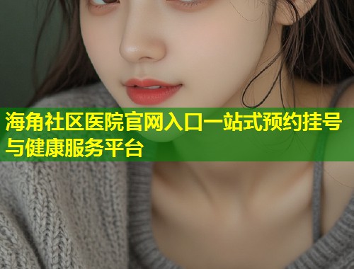 海角社区医院官网入口一站式预约挂号与健康服务平台  第1张