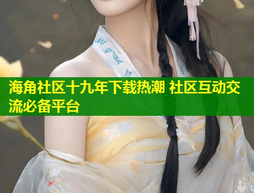 海角社区十九年下载热潮 社区互动交流必备平台  第1张