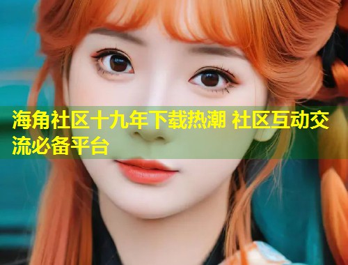 海角社区十九年下载热潮 社区互动交流必备平台  第2张