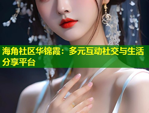 海角社区华锦霞：多元互动社交与生活分享平台  第1张