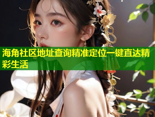 海角社区地址查询精准定位一键直达精彩生活  第1张