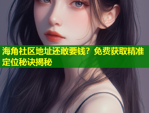海角社区地址还敢要钱？免费获取精准定位秘诀揭秘  第1张