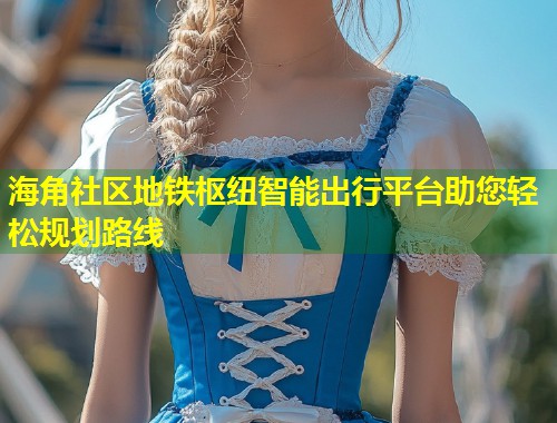 海角社区地铁枢纽智能出行平台助您轻松规划路线  第1张