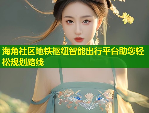 海角社区地铁枢纽智能出行平台助您轻松规划路线  第2张