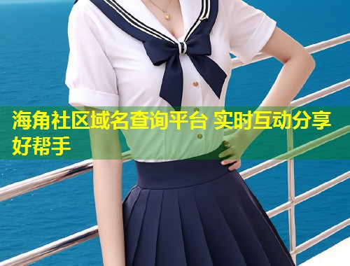 海角社区域名查询平台 实时互动分享好帮手  第1张